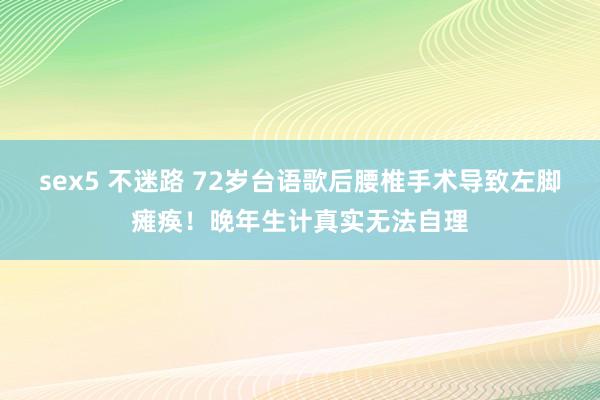 sex5 不迷路 72岁台语歌后腰椎手术导致左脚瘫痪！晚年生计真实无法自理