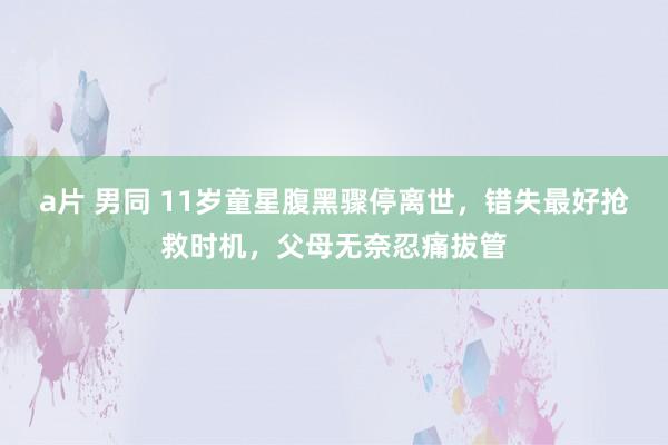 a片 男同 11岁童星腹黑骤停离世，错失最好抢救时机，父母无奈忍痛拔管