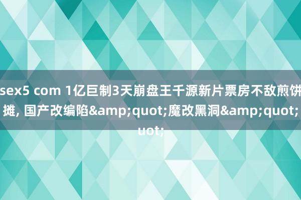 sex5 com 1亿巨制3天崩盘王千源新片票房不敌煎饼摊, 国产改编陷&quot;魔改黑洞
