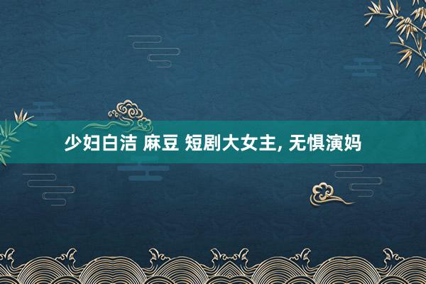 少妇白洁 麻豆 短剧大女主， 无惧演妈