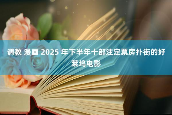 调教 漫画 2025 年下半年十部注定票房扑街的好莱坞电影