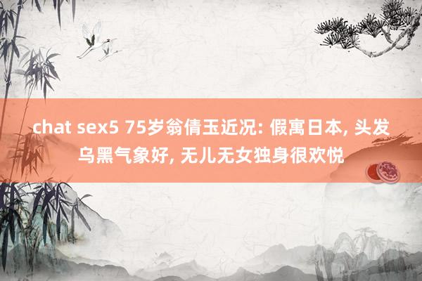 chat sex5 75岁翁倩玉近况: 假寓日本， 头发乌黑气象好， 无儿无女独身很欢悦