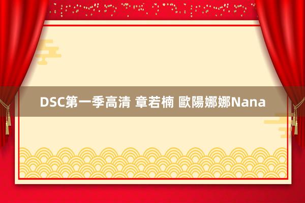 DSC第一季高清 章若楠 歐陽娜娜Nana