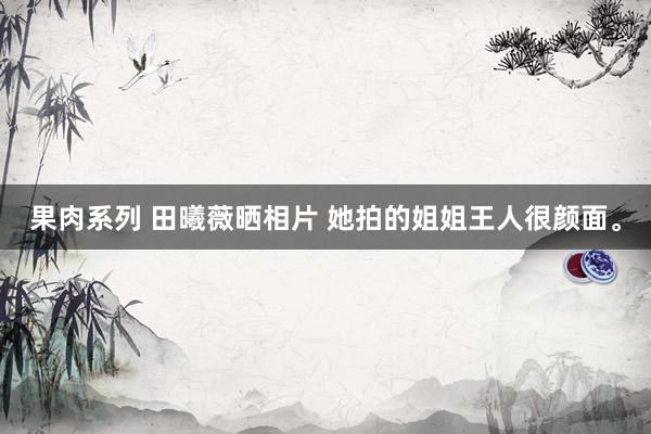 果肉系列 田曦薇晒相片 她拍的姐姐王人很颜面。