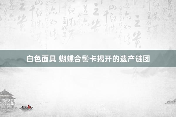 白色面具 蝴蝶合髻卡揭开的遗产谜团