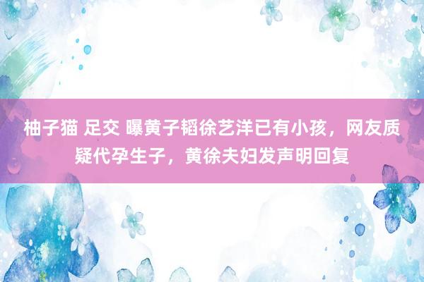 柚子猫 足交 曝黄子韬徐艺洋已有小孩，网友质疑代孕生子，黄徐夫妇发声明回复