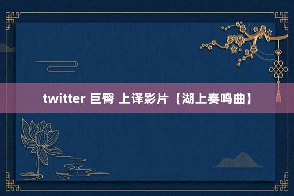 twitter 巨臀 上译影片【湖上奏鸣曲】