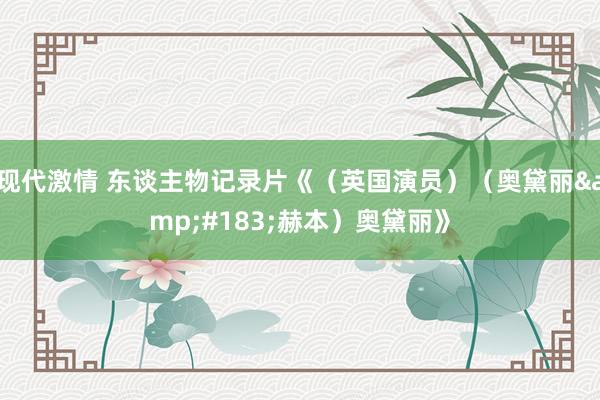 现代激情 东谈主物记录片《（英国演员）（奥黛丽&#183;赫本）奥黛丽》