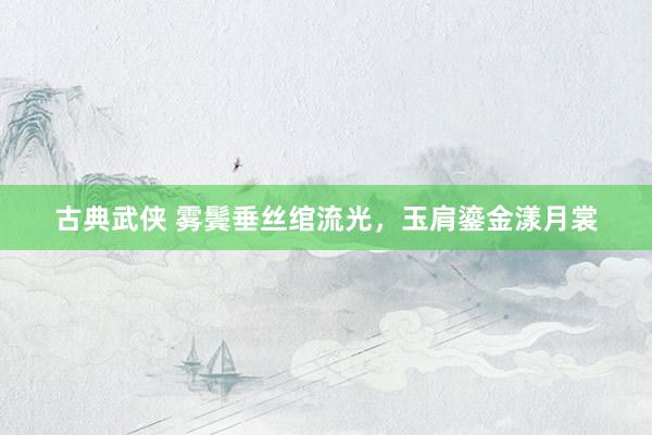 古典武侠 雾鬓垂丝绾流光，玉肩鎏金漾月裳